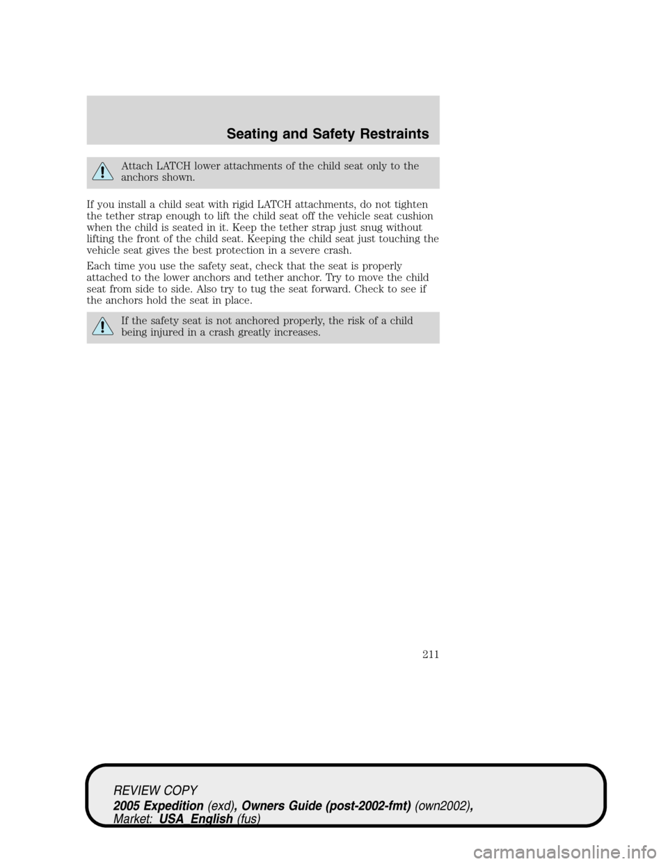 FORD EXPEDITION 2005 2.G Owners Manual Attach LATCH lower attachments of the child seat only to the
anchors shown.
If you install a child seat with rigid LATCH attachments, do not tighten
the tether strap enough to lift the child seat off 
