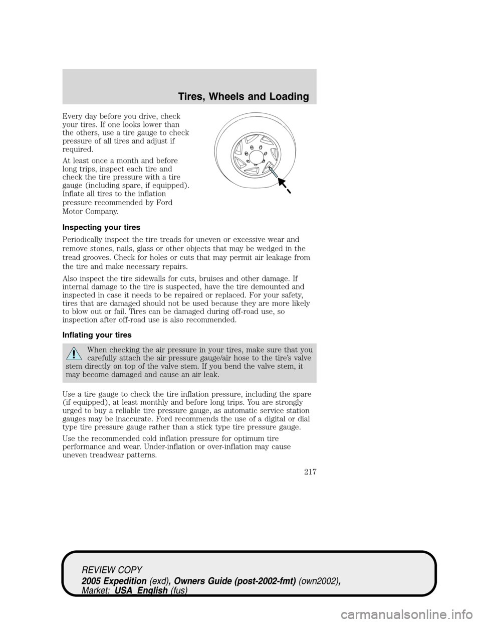 FORD EXPEDITION 2005 2.G Owners Manual Every day before you drive, check
your tires. If one looks lower than
the others, use a tire gauge to check
pressure of all tires and adjust if
required.
At least once a month and before
long trips, i