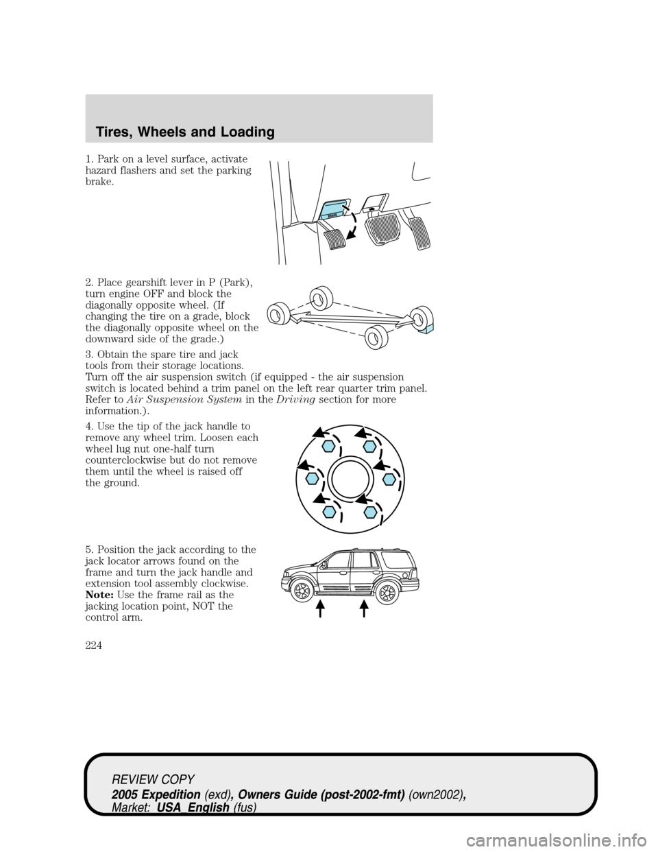 FORD EXPEDITION 2005 2.G Owners Manual 1. Park on a level surface, activate
hazard flashers and set the parking
brake.
2. Place gearshift lever in P (Park),
turn engine OFF and block the
diagonally opposite wheel. (If
changing the tire on FORD EXPEDITION 2005 2.G Owners Manual 1. Park on a level surface, activate
hazard flashers and set the parking
brake.
2. Place gearshift lever in P (Park),
turn engine OFF and block the
diagonally opposite wheel. (If
changing the tire on