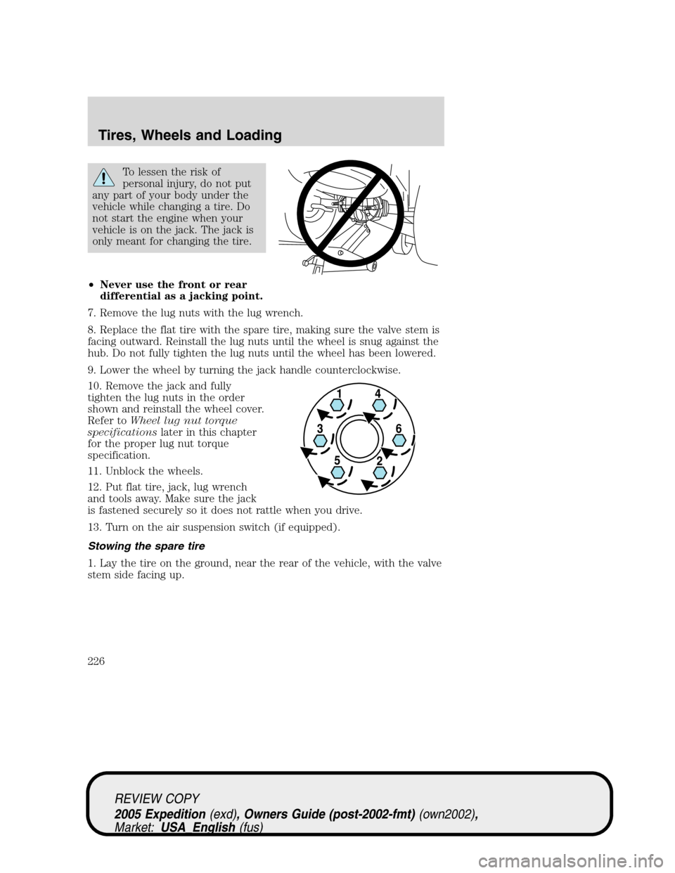 FORD EXPEDITION 2005 2.G Owners Manual To lessen the risk of
personal injury, do not put
any part of your body under the
vehicle while changing a tire. Do
not start the engine when your
vehicle is on the jack. The jack is
only meant for ch FORD EXPEDITION 2005 2.G Owners Manual To lessen the risk of
personal injury, do not put
any part of your body under the
vehicle while changing a tire. Do
not start the engine when your
vehicle is on the jack. The jack is
only meant for ch