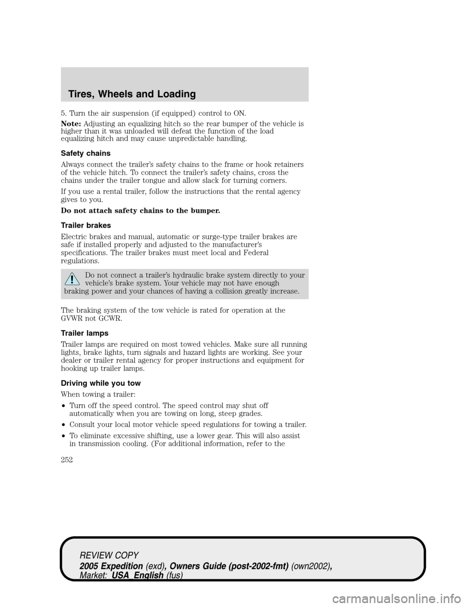 FORD EXPEDITION 2005 2.G Owners Manual 5. Turn the air suspension (if equipped) control to ON.
Note:Adjusting an equalizing hitch so the rear bumper of the vehicle is
higher than it was unloaded will defeat the function of the load
equaliz FORD EXPEDITION 2005 2.G Owners Manual 5. Turn the air suspension (if equipped) control to ON.
Note:Adjusting an equalizing hitch so the rear bumper of the vehicle is
higher than it was unloaded will defeat the function of the load
equaliz