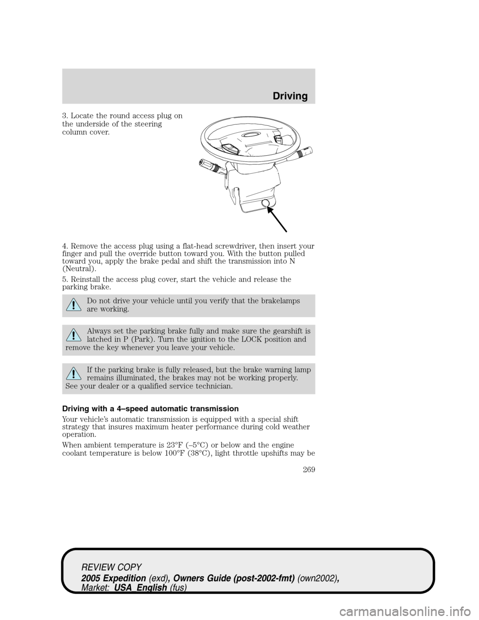 FORD EXPEDITION 2005 2.G Owners Manual 3. Locate the round access plug on
the underside of the steering
column cover.
4. Remove the access plug using a flat-head screwdriver, then insert your
finger and pull the override button toward you.