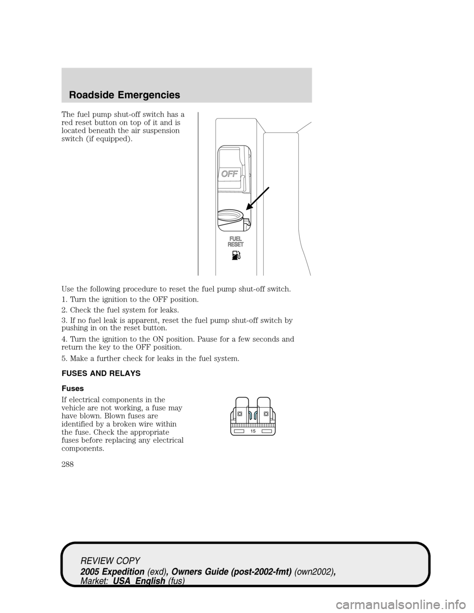 FORD EXPEDITION 2005 2.G Owners Manual The fuel pump shut-off switch has a
red reset button on top of it and is
located beneath the air suspension
switch (if equipped).
Use the following procedure to reset the fuel pump shut-off switch.
1. FORD EXPEDITION 2005 2.G Owners Manual The fuel pump shut-off switch has a
red reset button on top of it and is
located beneath the air suspension
switch (if equipped).
Use the following procedure to reset the fuel pump shut-off switch.
1.