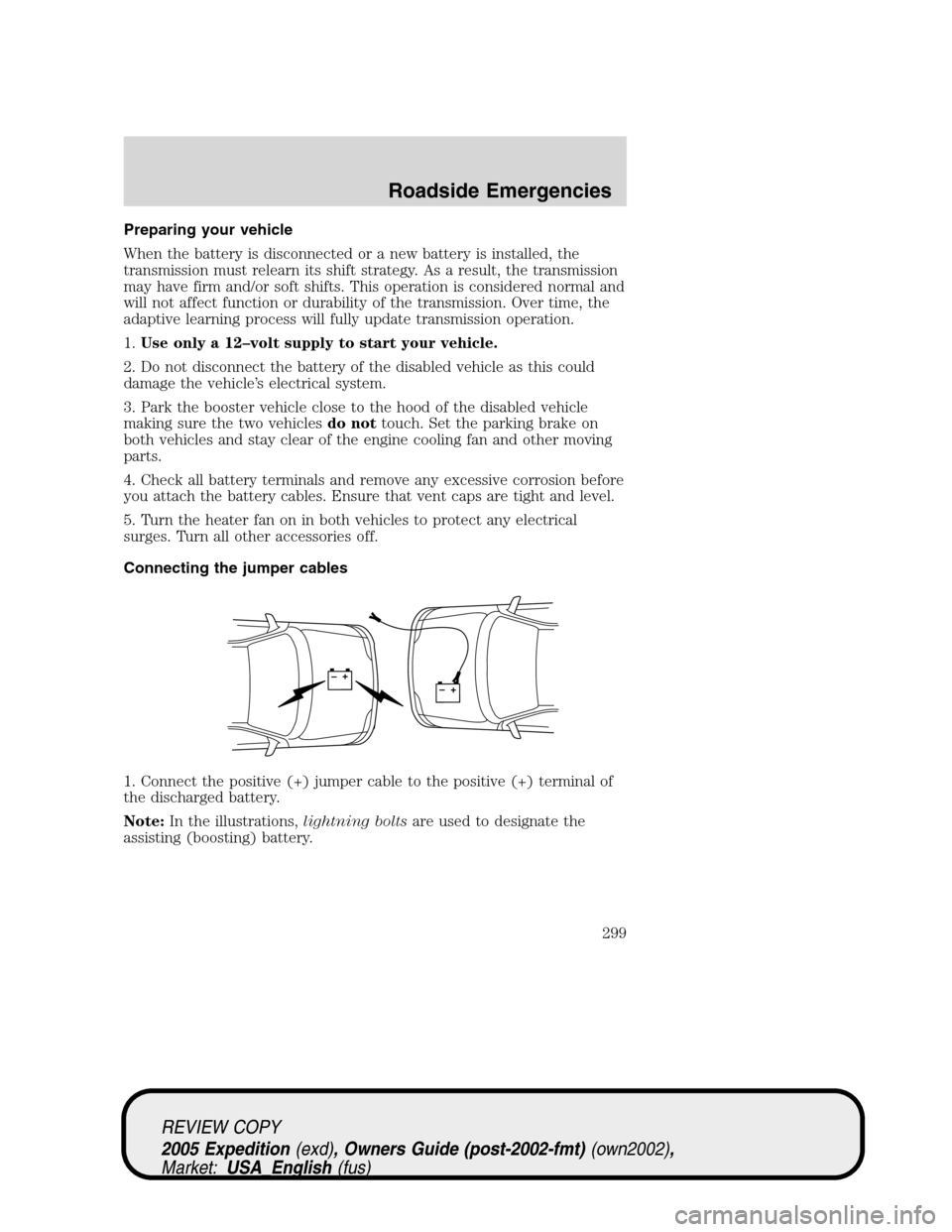 FORD EXPEDITION 2005 2.G User Guide Preparing your vehicle
When the battery is disconnected or a new battery is installed, the
transmission must relearn its shift strategy. As a result, the transmission
may have firm and/or soft shifts.