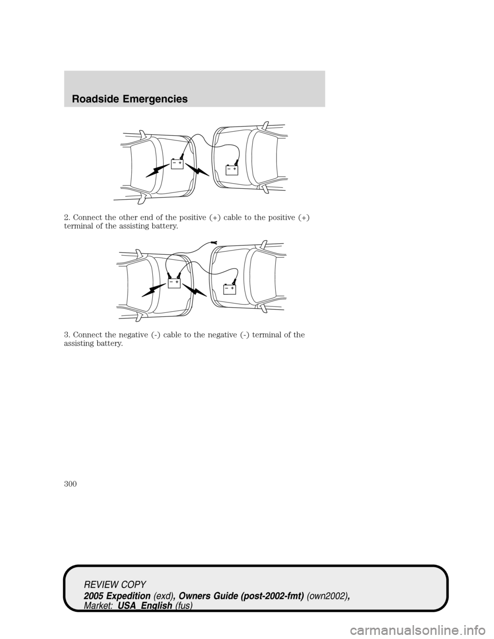 FORD EXPEDITION 2005 2.G Owners Manual 2. Connect the other end of the positive (+) cable to the positive (+)
terminal of the assisting battery.
3. Connect the negative (-) cable to the negative (-) terminal of the
assisting battery.
+–+ FORD EXPEDITION 2005 2.G Owners Manual 2. Connect the other end of the positive (+) cable to the positive (+)
terminal of the assisting battery.
3. Connect the negative (-) cable to the negative (-) terminal of the
assisting battery.
+–+