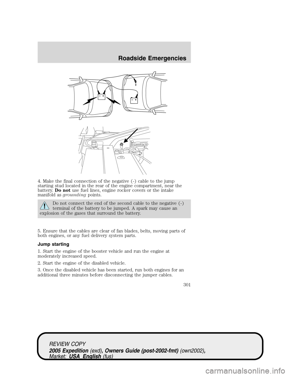 FORD EXPEDITION 2005 2.G Owners Manual 4. Make the final connection of the negative (-) cable to the jump
starting stud located in the rear of the engine compartment, near the
battery.Do notuse fuel lines, engine rocker covers or the intak FORD EXPEDITION 2005 2.G Owners Manual 4. Make the final connection of the negative (-) cable to the jump
starting stud located in the rear of the engine compartment, near the
battery.Do notuse fuel lines, engine rocker covers or the intak