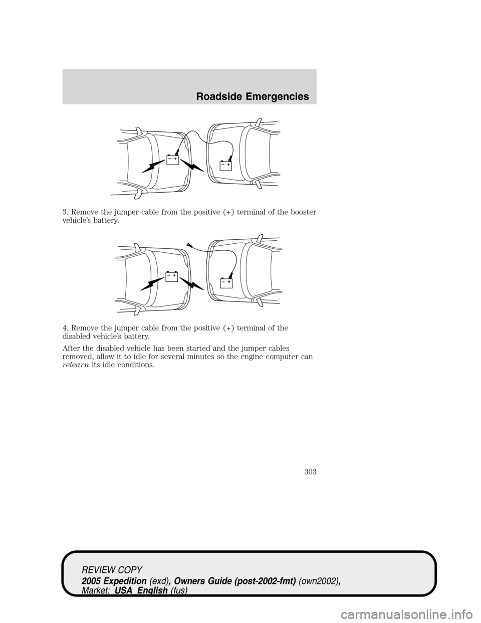FORD EXPEDITION 2005 2.G Owners Manual 3. Remove the jumper cable from the positive (+) terminal of the booster
vehicle’s battery.
4. Remove the jumper cable from the positive (+) terminal of the
disabled vehicle’s battery.
After the d FORD EXPEDITION 2005 2.G Owners Manual 3. Remove the jumper cable from the positive (+) terminal of the booster
vehicle’s battery.
4. Remove the jumper cable from the positive (+) terminal of the
disabled vehicle’s battery.
After the d