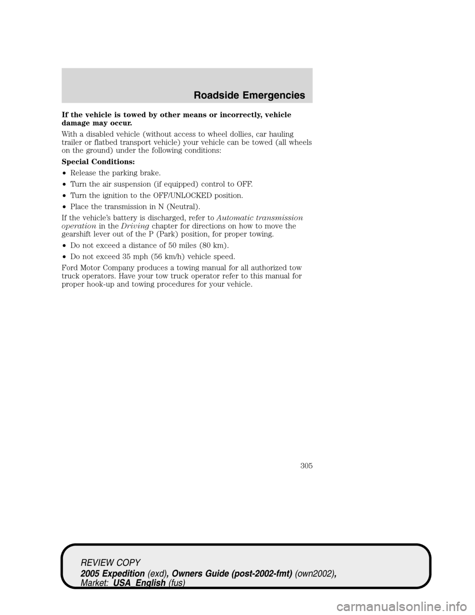 FORD EXPEDITION 2005 2.G Owners Manual If the vehicle is towed by other means or incorrectly, vehicle
damage may occur.
With a disabled vehicle (without access to wheel dollies, car hauling
trailer or flatbed transport vehicle) your vehicl FORD EXPEDITION 2005 2.G Owners Manual If the vehicle is towed by other means or incorrectly, vehicle
damage may occur.
With a disabled vehicle (without access to wheel dollies, car hauling
trailer or flatbed transport vehicle) your vehicl