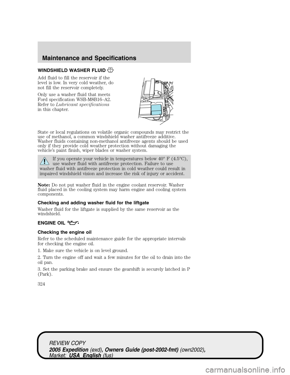 FORD EXPEDITION 2005 2.G Owners Manual WINDSHIELD WASHER FLUID
Add fluid to fill the reservoir if the
level is low. In very cold weather, do
not fill the reservoir completely.
Only use a washer fluid that meets
Ford specification WSB-M8B16 FORD EXPEDITION 2005 2.G Owners Manual WINDSHIELD WASHER FLUID
Add fluid to fill the reservoir if the
level is low. In very cold weather, do
not fill the reservoir completely.
Only use a washer fluid that meets
Ford specification WSB-M8B16