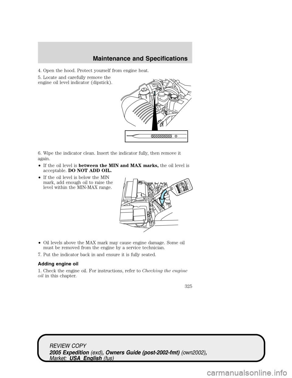 FORD EXPEDITION 2005 2.G Owners Manual 4. Open the hood. Protect yourself from engine heat.
5. Locate and carefully remove the
engine oil level indicator (dipstick).
6. Wipe the indicator clean. Insert the indicator fully, then remove it
a