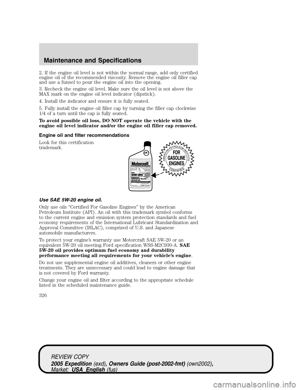 FORD EXPEDITION 2005 2.G Owners Manual 2. If the engine oil level is not within the normal range, add only certified
engine oil of the recommended viscosity. Remove the engine oil filler cap
and use a funnel to pour the engine oil into the