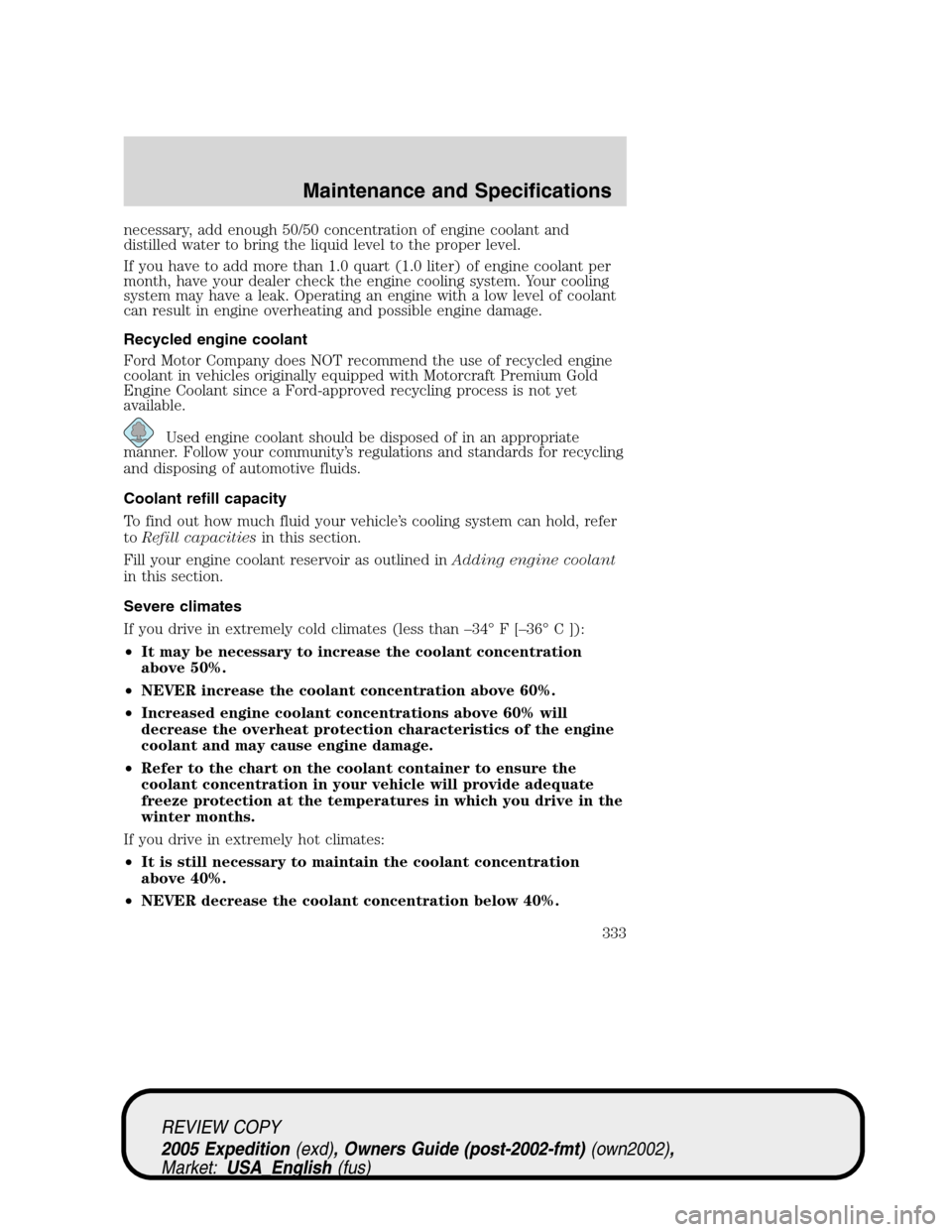 FORD EXPEDITION 2005 2.G Owners Manual necessary, add enough 50/50 concentration of engine coolant and
distilled water to bring the liquid level to the proper level.
If you have to add more than 1.0 quart (1.0 liter) of engine coolant per
