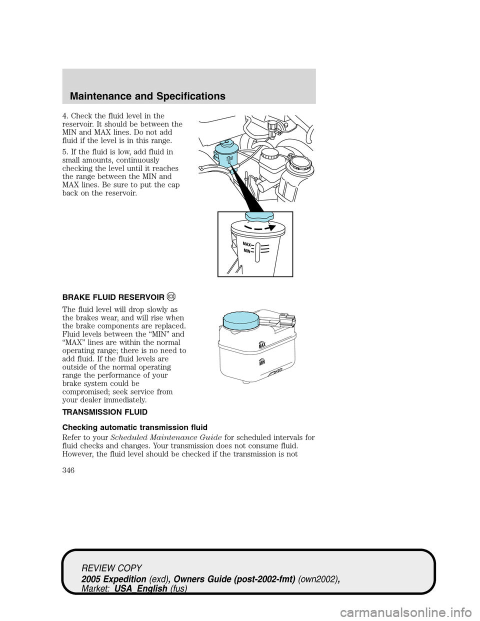 FORD EXPEDITION 2005 2.G Owners Manual 4. Check the fluid level in the
reservoir. It should be between the
MIN and MAX lines. Do not add
fluid if the level is in this range.
5. If the fluid is low, add fluid in
small amounts, continuously
