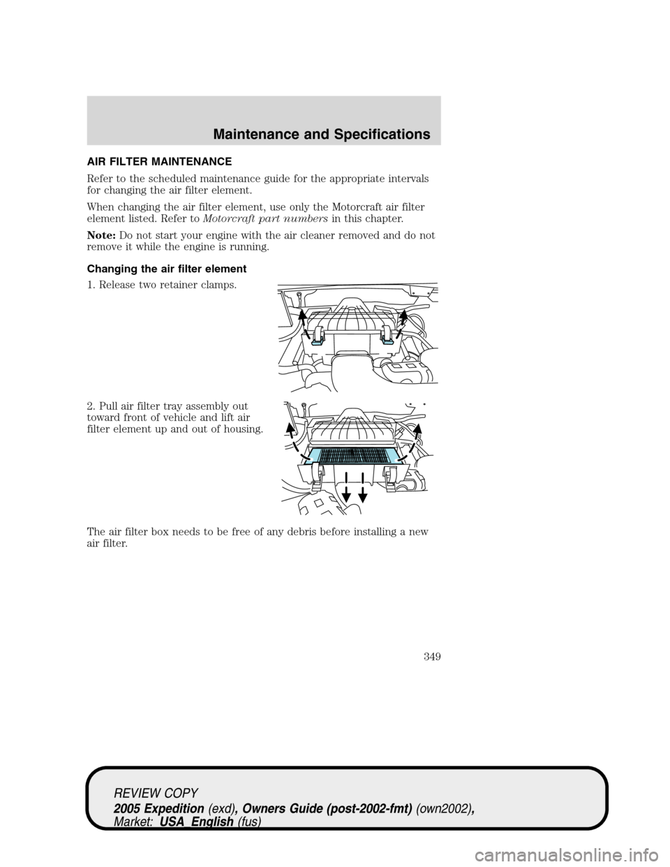 FORD EXPEDITION 2005 2.G Owners Manual AIR FILTER MAINTENANCE
Refer to the scheduled maintenance guide for the appropriate intervals
for changing the air filter element.
When changing the air filter element, use only the Motorcraft air fil