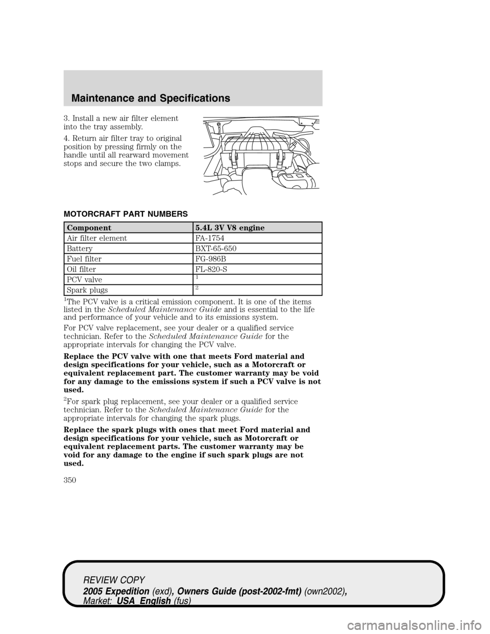 FORD EXPEDITION 2005 2.G Owners Manual 3. Install a new air filter element
into the tray assembly.
4. Return air filter tray to original
position by pressing firmly on the
handle until all rearward movement
stops and secure the two clamps.