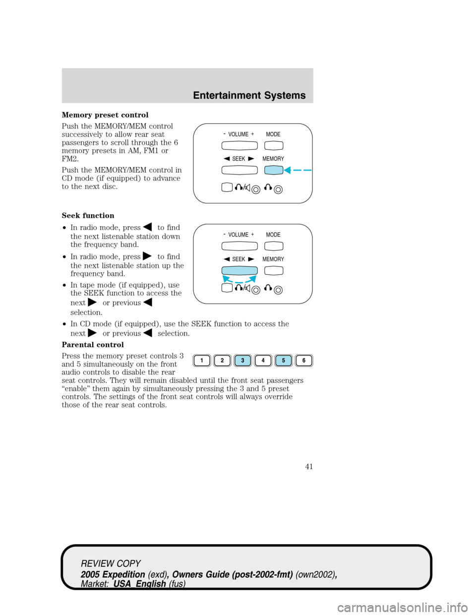 FORD EXPEDITION 2005 2.G Service Manual Memory preset control
Push the MEMORY/MEM control
successively to allow rear seat
passengers to scroll through the 6
memory presets in AM, FM1 or
FM2.
Push the MEMORY/MEM control in
CD mode (if equipp FORD EXPEDITION 2005 2.G Service Manual Memory preset control
Push the MEMORY/MEM control
successively to allow rear seat
passengers to scroll through the 6
memory presets in AM, FM1 or
FM2.
Push the MEMORY/MEM control in
CD mode (if equipp
