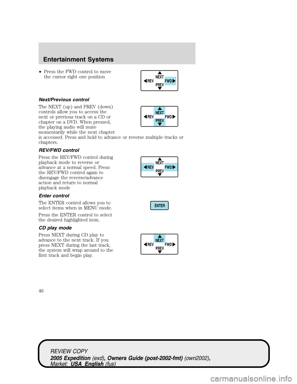 FORD EXPEDITION 2005 2.G Service Manual •Press the FWD control to move
the cursor right one position
Next/Previous control
The NEXT (up) and PREV (down)
controls allow you to access the
next or previous track on a CD or
chapter on a DVD. FORD EXPEDITION 2005 2.G Service Manual •Press the FWD control to move
the cursor right one position
Next/Previous control
The NEXT (up) and PREV (down)
controls allow you to access the
next or previous track on a CD or
chapter on a DVD.