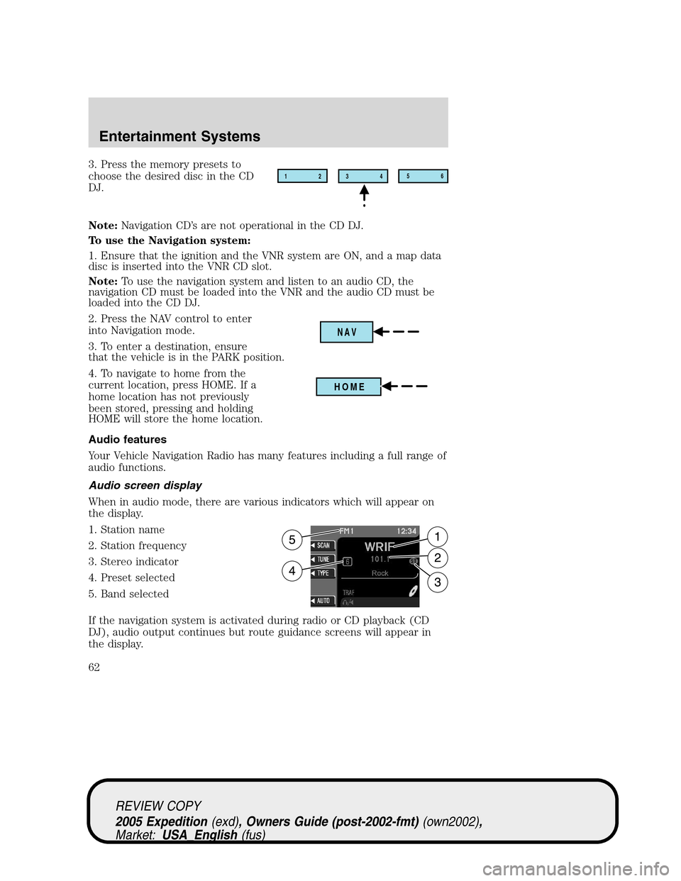 FORD EXPEDITION 2005 2.G Owners Manual 3. Press the memory presets to
choose the desired disc in the CD
DJ.
Note:Navigation CD’s are not operational in the CD DJ.
To use the Navigation system:
1. Ensure that the ignition and the VNR syst