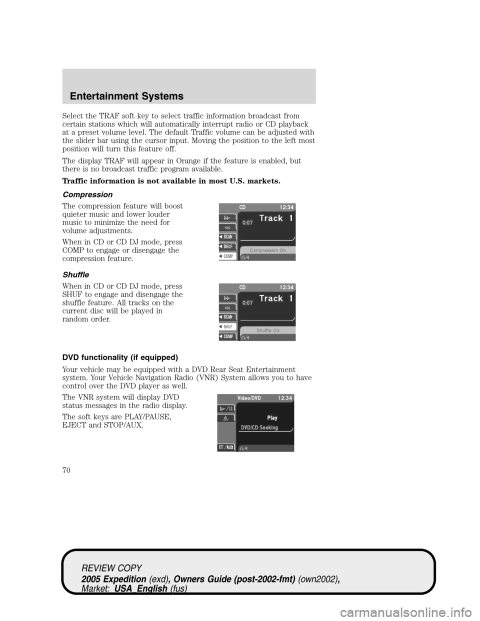 FORD EXPEDITION 2005 2.G Repair Manual Select the TRAF soft key to select traffic information broadcast from
certain stations which will automatically interrupt radio or CD playback
at a preset volume level. The default Traffic volume can 