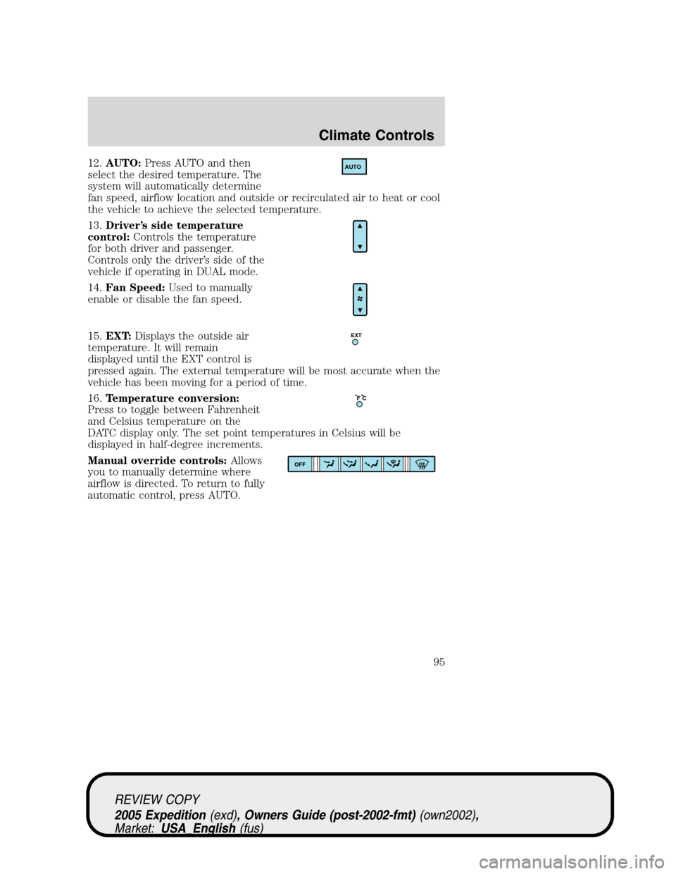 FORD EXPEDITION 2005 2.G Owners Manual 12.AUTO:Press AUTO and then
select the desired temperature. The
system will automatically determine
fan speed, airflow location and outside or recirculated air to heat or cool
the vehicle to achieve t FORD EXPEDITION 2005 2.G Owners Manual 12.AUTO:Press AUTO and then
select the desired temperature. The
system will automatically determine
fan speed, airflow location and outside or recirculated air to heat or cool
the vehicle to achieve t