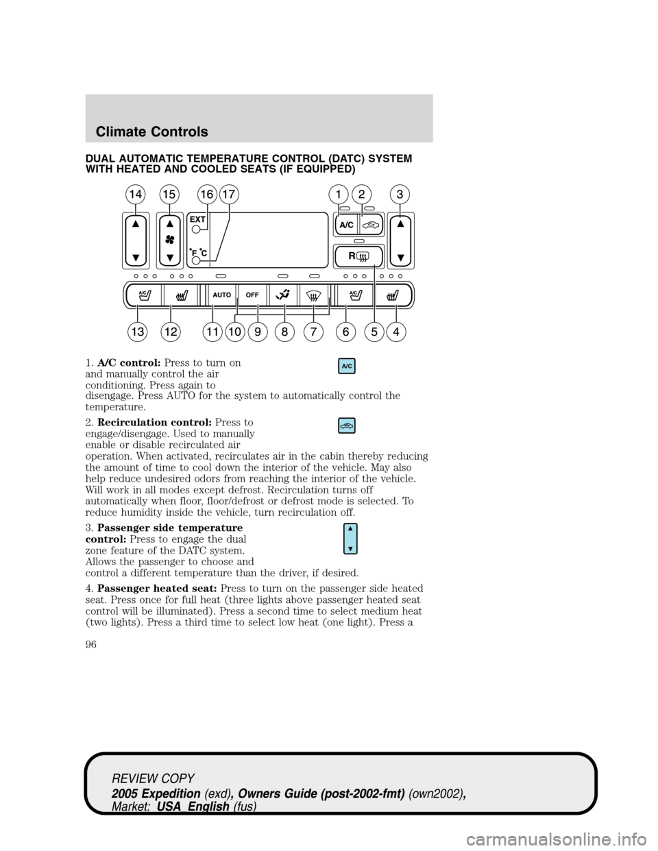 FORD EXPEDITION 2005 2.G Owners Manual DUAL AUTOMATIC TEMPERATURE CONTROL (DATC) SYSTEM
WITH HEATED AND COOLED SEATS (IF EQUIPPED)
1.A/C control:Press to turn on
and manually control the air
conditioning. Press again to
disengage. Press AU FORD EXPEDITION 2005 2.G Owners Manual DUAL AUTOMATIC TEMPERATURE CONTROL (DATC) SYSTEM
WITH HEATED AND COOLED SEATS (IF EQUIPPED)
1.A/C control:Press to turn on
and manually control the air
conditioning. Press again to
disengage. Press AU