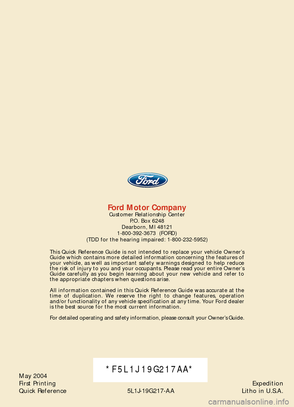 FORD EXPEDITION 2005 2.G Quick Reference Guide May 2004
First Printing
Quick Reference 5L1J�19G217�AAExpedition
Litho in U.S.A.*F5L1J19G217AA*
Ford Motor CompanyCustomer Relationship Center
P.O. Box 6248
Dearborn, MI 48121
1�800�392�3673  (FORD)
(
