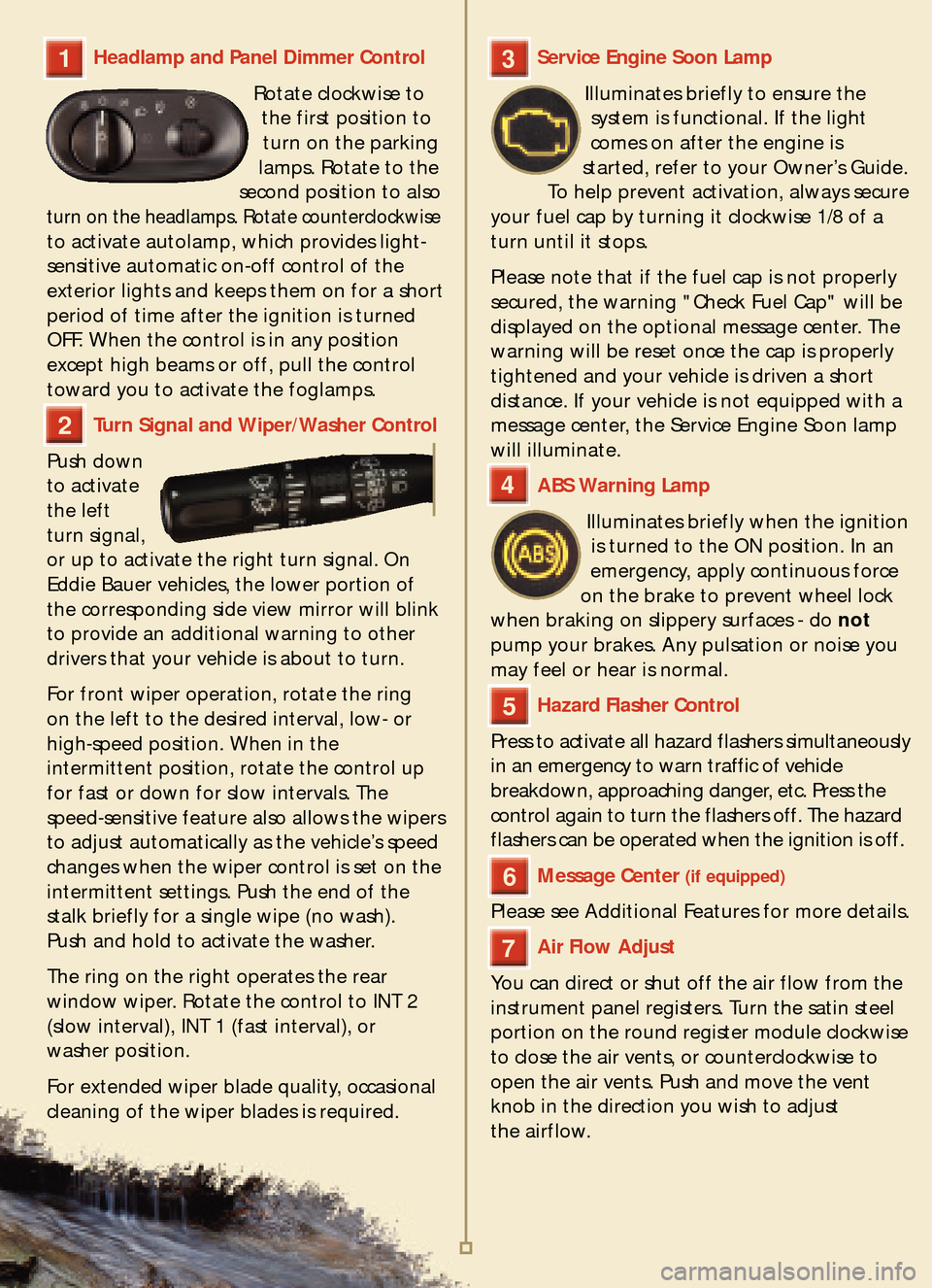 FORD EXPEDITION 2005 2.G Quick Reference Guide Service Engine Soon Lamp
Illuminates briefly to ensure the
system is functional. If the light
comes on after the engine is
started, refer to your Owner’s Guide.
To help prevent activation, always se