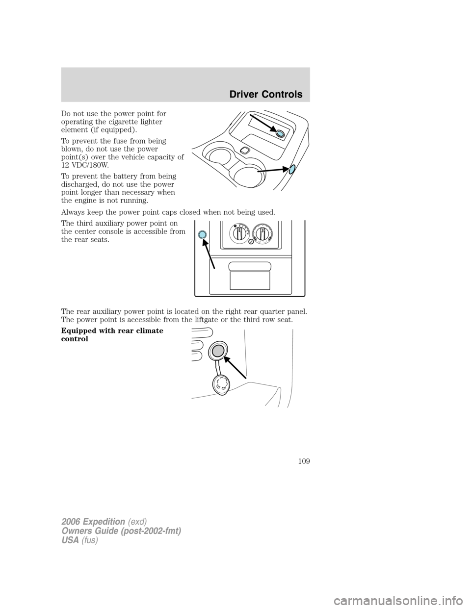 FORD EXPEDITION 2006 2.G Owners Manual Do not use the power point for
operating the cigarette lighter
element (if equipped).
To prevent the fuse from being
blown, do not use the power
point(s) over the vehicle capacity of
12 VDC/180W.
To p