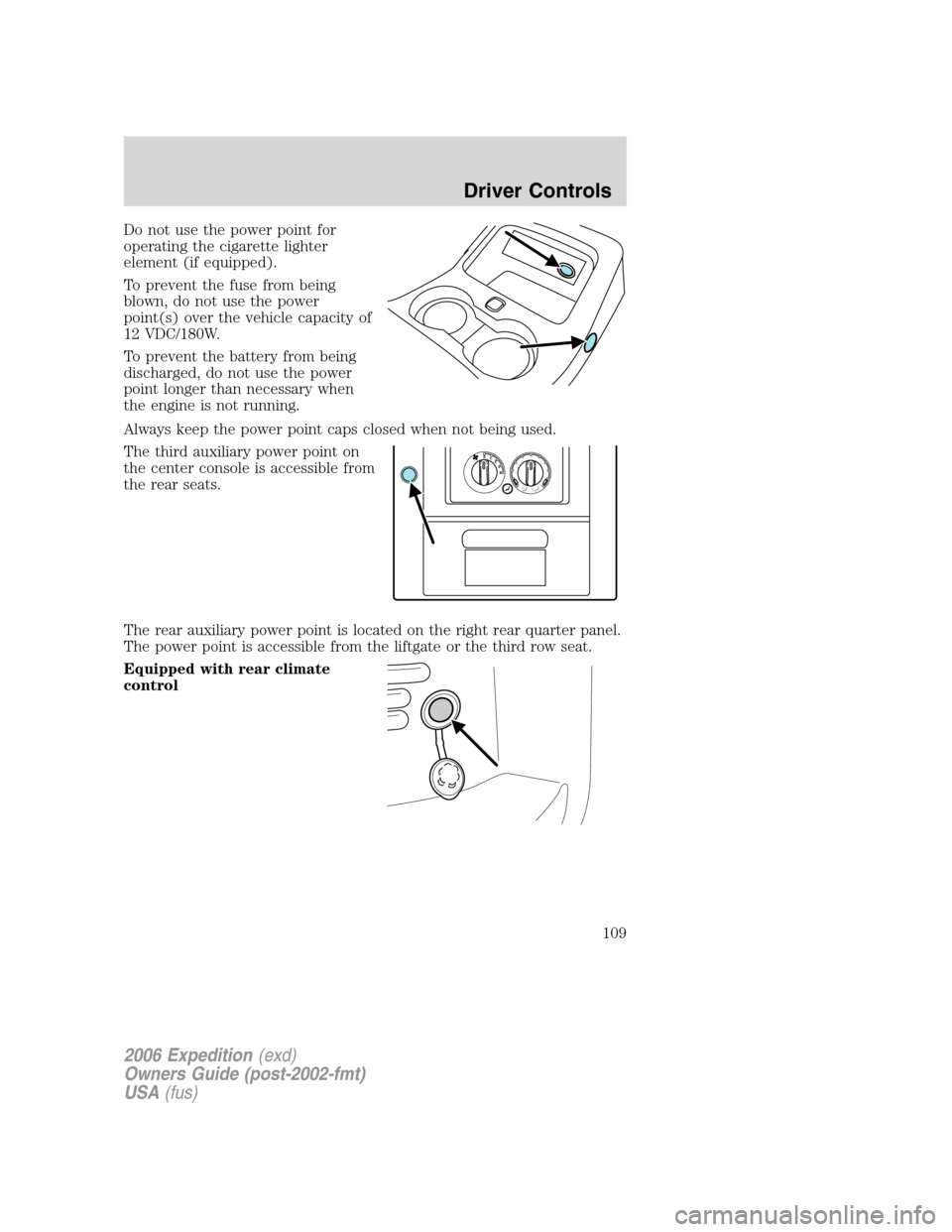 FORD EXPEDITION 2006 2.G Owners Manual Do not use the power point for
operating the cigarette lighter
element (if equipped).
To prevent the fuse from being
blown, do not use the power
point(s) over the vehicle capacity of
12 VDC/180W.
To p FORD EXPEDITION 2006 2.G Owners Manual Do not use the power point for
operating the cigarette lighter
element (if equipped).
To prevent the fuse from being
blown, do not use the power
point(s) over the vehicle capacity of
12 VDC/180W.
To p