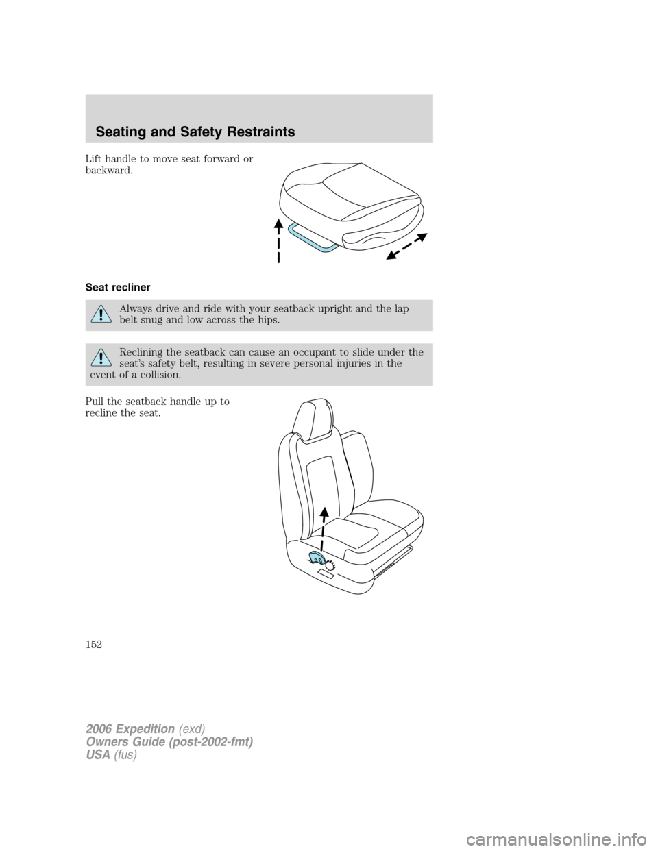 FORD EXPEDITION 2006 2.G Owners Manual Lift handle to move seat forward or
backward.
Seat recliner
Always drive and ride with your seatback upright and the lap
belt snug and low across the hips.
Reclining the seatback can cause an occupant