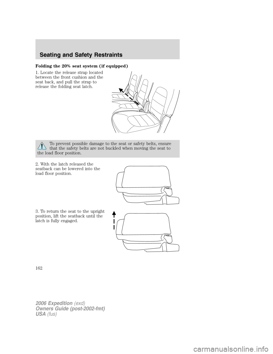 FORD EXPEDITION 2006 2.G Owners Manual Folding the 20% seat system (if equipped)
1. Locate the release strap located
between the front cushion and the
seat back, and pull the strap to
release the folding seat latch.
To prevent possible dam