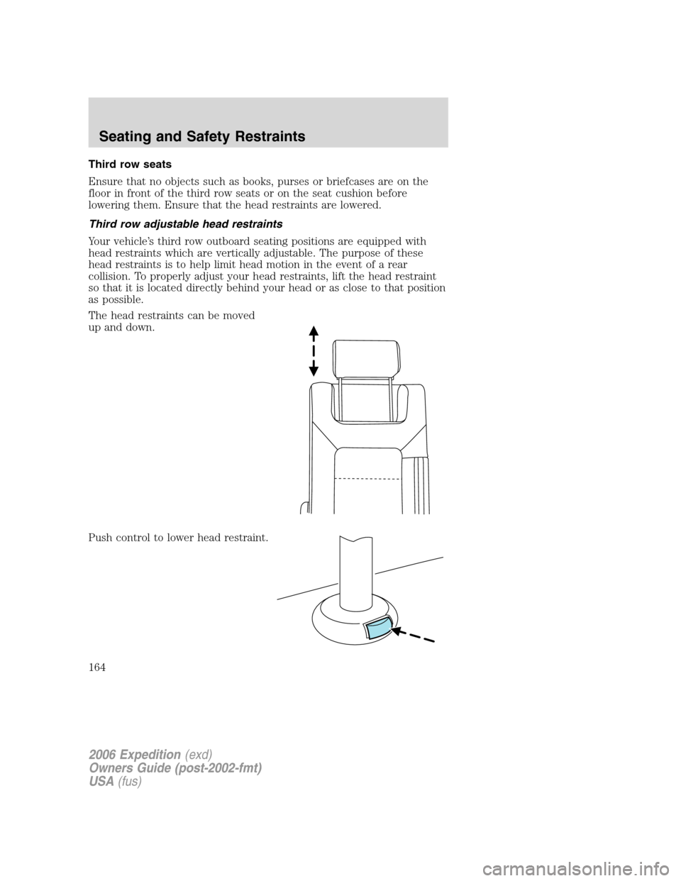 FORD EXPEDITION 2006 2.G Owners Manual Third row seats
Ensure that no objects such as books, purses or briefcases are on the
floor in front of the third row seats or on the seat cushion before
lowering them. Ensure that the head restraints