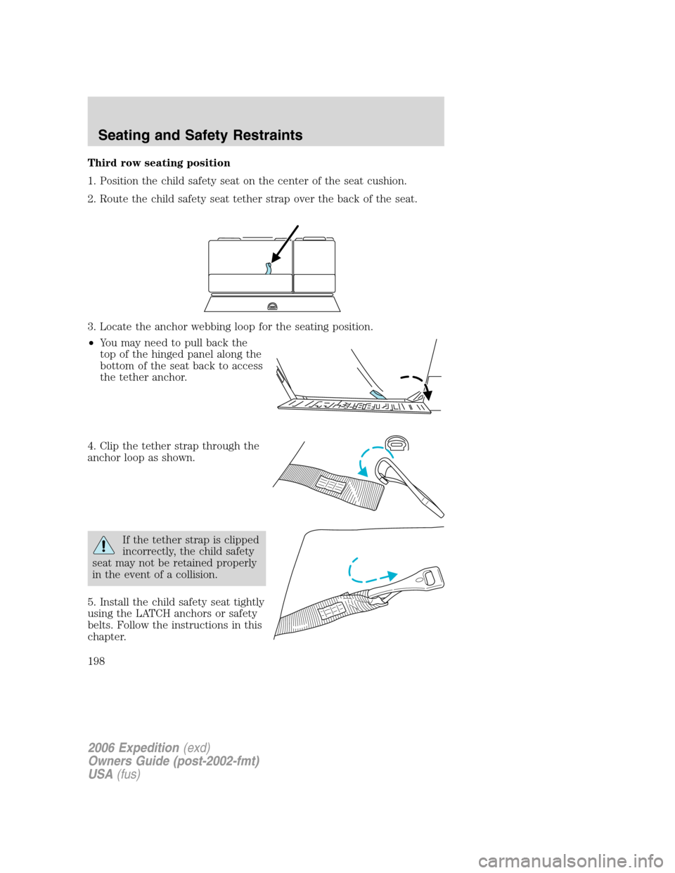 FORD EXPEDITION 2006 2.G Owners Manual Third row seating position
1. Position the child safety seat on the center of the seat cushion.
2. Route the child safety seat tether strap over the back of the seat.
3. Locate the anchor webbing loop