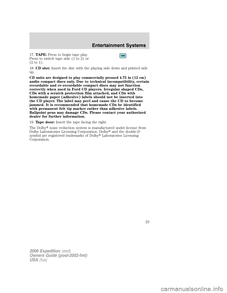 FORD EXPEDITION 2006 2.G Owners Manual 17.TAPE:Press to begin tape play.
Press to switch tape side (1 to 2) or
(2 to 1).
18.CD slot:Insert the disc with the playing side down and printed side
up.
CD units are designed to play commercially 