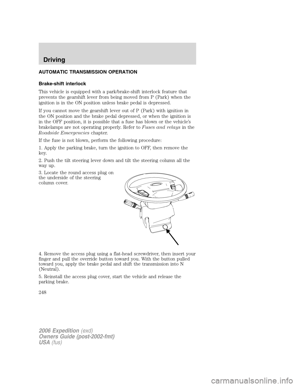 FORD EXPEDITION 2006 2.G Owners Manual AUTOMATIC TRANSMISSION OPERATION
Brake-shift interlock
This vehicle is equipped with a park/brake-shift interlock feature that
prevents the gearshift lever from being moved from P (Park) when the
igni