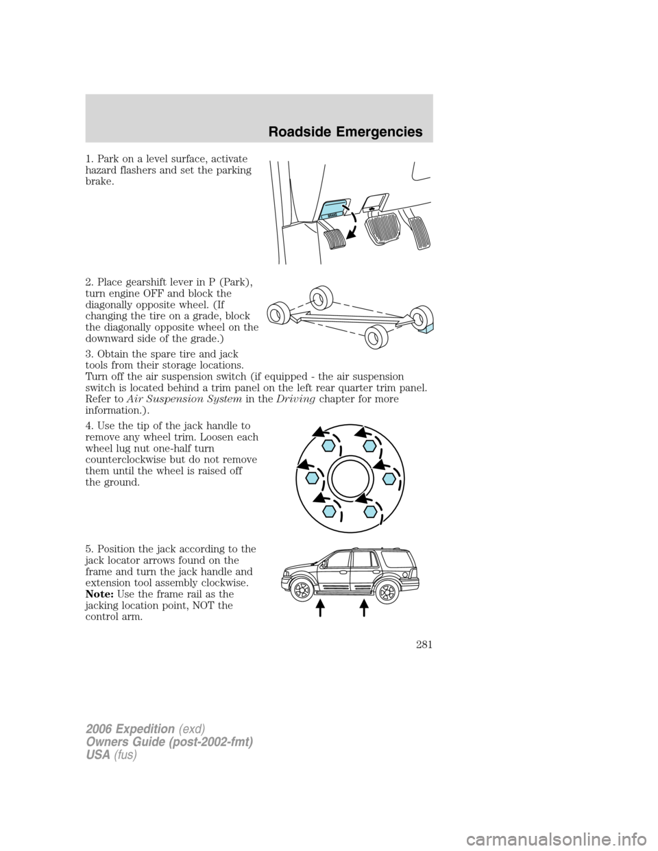 FORD EXPEDITION 2006 2.G Owners Manual 1. Park on a level surface, activate
hazard flashers and set the parking
brake.
2. Place gearshift lever in P (Park),
turn engine OFF and block the
diagonally opposite wheel. (If
changing the tire on FORD EXPEDITION 2006 2.G Owners Manual 1. Park on a level surface, activate
hazard flashers and set the parking
brake.
2. Place gearshift lever in P (Park),
turn engine OFF and block the
diagonally opposite wheel. (If
changing the tire on