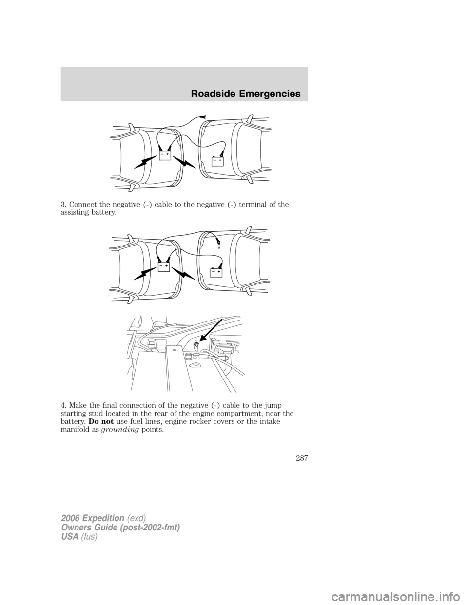 FORD EXPEDITION 2006 2.G Owners Manual 3. Connect the negative (-) cable to the negative (-) terminal of the
assisting battery.
4. Make the final connection of the negative (-) cable to the jump
starting stud located in the rear of the eng FORD EXPEDITION 2006 2.G Owners Manual 3. Connect the negative (-) cable to the negative (-) terminal of the
assisting battery.
4. Make the final connection of the negative (-) cable to the jump
starting stud located in the rear of the eng