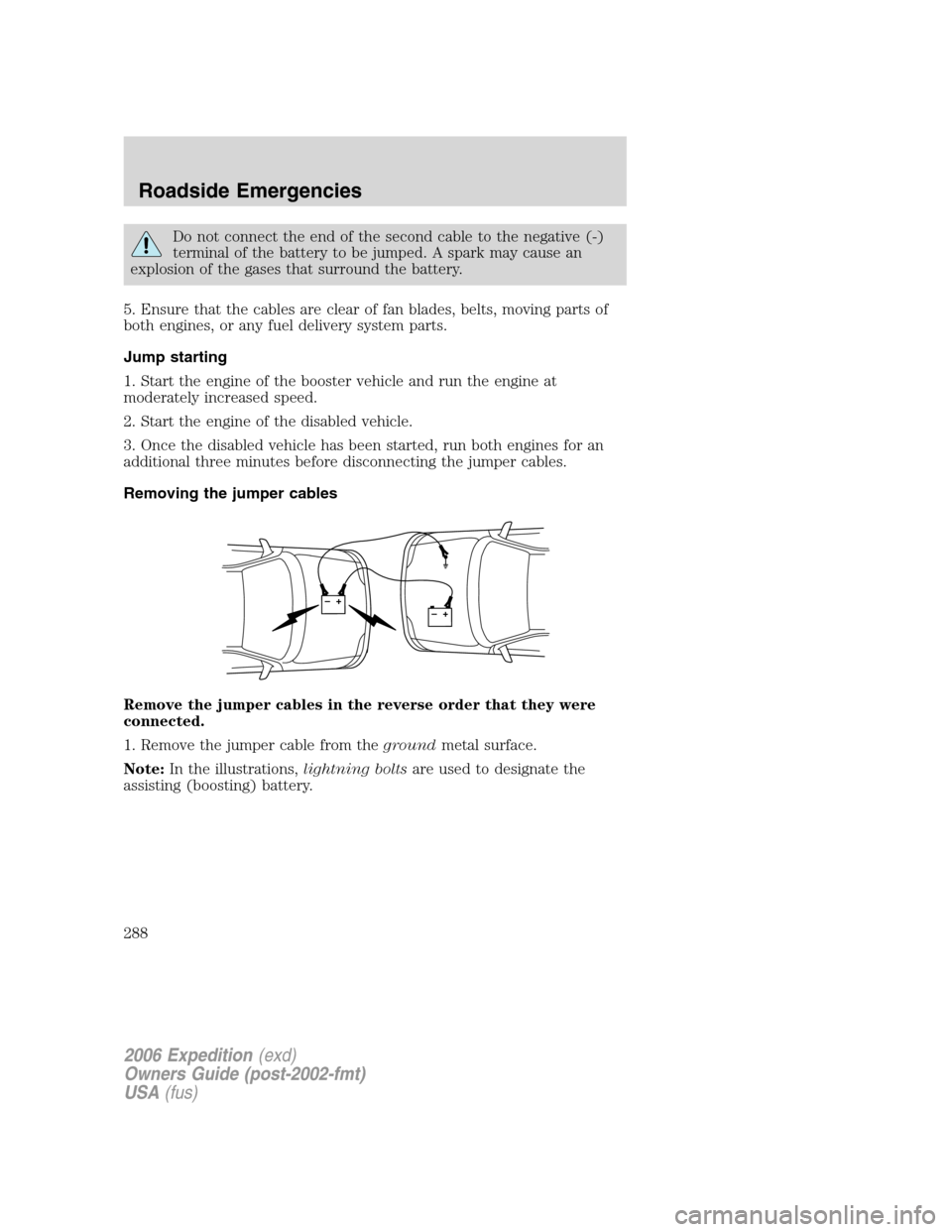 FORD EXPEDITION 2006 2.G Owners Manual Do not connect the end of the second cable to the negative (-)
terminal of the battery to be jumped. A spark may cause an
explosion of the gases that surround the battery.
5. Ensure that the cables ar FORD EXPEDITION 2006 2.G Owners Manual Do not connect the end of the second cable to the negative (-)
terminal of the battery to be jumped. A spark may cause an
explosion of the gases that surround the battery.
5. Ensure that the cables ar