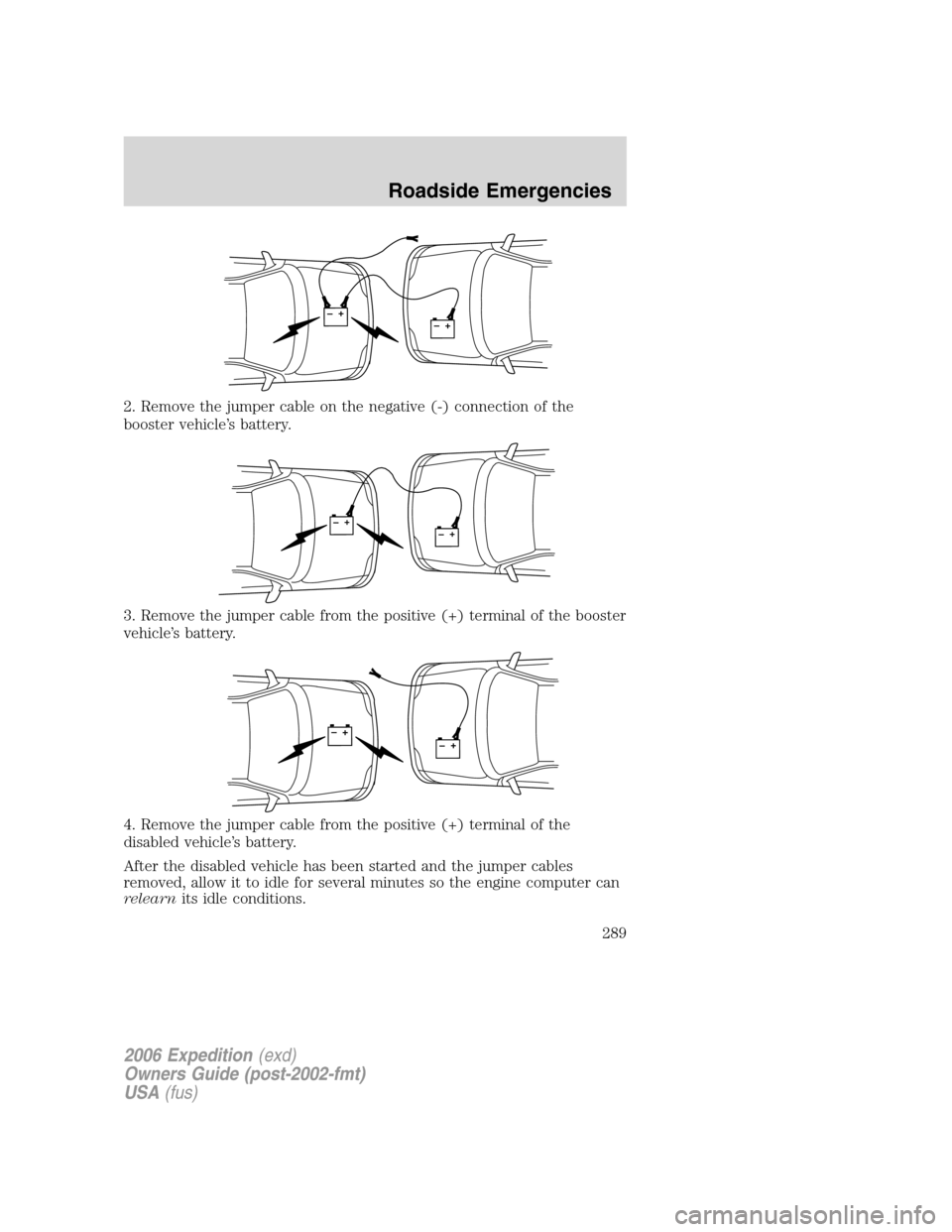 FORD EXPEDITION 2006 2.G Owners Manual 2. Remove the jumper cable on the negative (-) connection of the
booster vehicle’s battery.
3. Remove the jumper cable from the positive (+) terminal of the booster
vehicle’s battery.
4. Remove th FORD EXPEDITION 2006 2.G Owners Manual 2. Remove the jumper cable on the negative (-) connection of the
booster vehicle’s battery.
3. Remove the jumper cable from the positive (+) terminal of the booster
vehicle’s battery.
4. Remove th