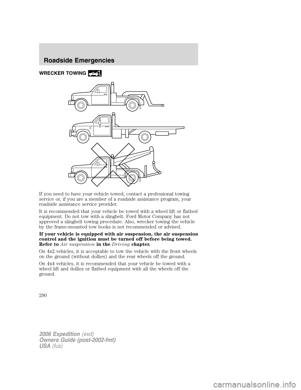 FORD EXPEDITION 2006 2.G Owners Manual WRECKER TOWING
If you need to have your vehicle towed, contact a professional towing
service or, if you are a member of a roadside assistance program, your
roadside assistance service provider.
It is FORD EXPEDITION 2006 2.G Owners Manual WRECKER TOWING
If you need to have your vehicle towed, contact a professional towing
service or, if you are a member of a roadside assistance program, your
roadside assistance service provider.
It is