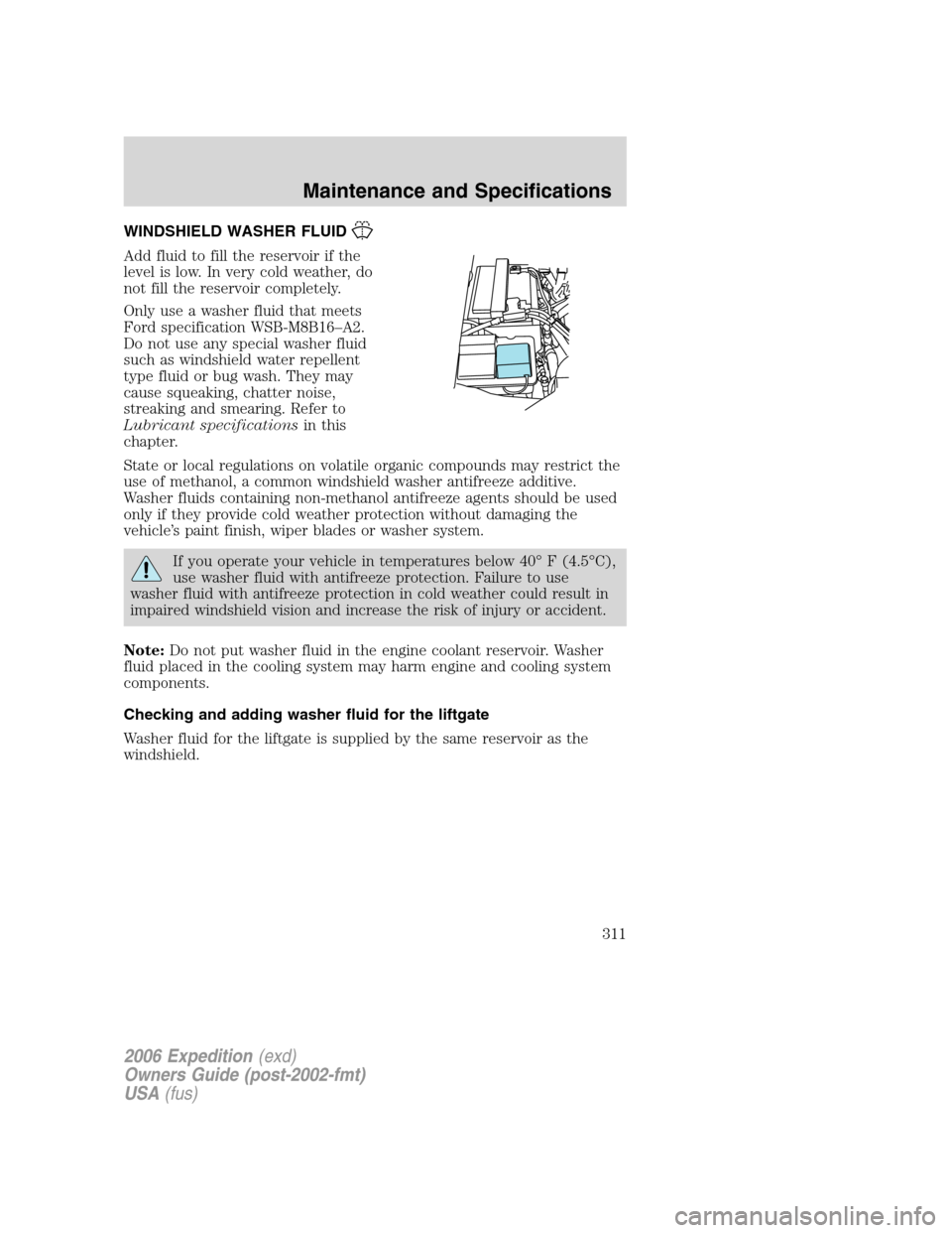 FORD EXPEDITION 2006 2.G Owners Manual WINDSHIELD WASHER FLUID
Add fluid to fill the reservoir if the
level is low. In very cold weather, do
not fill the reservoir completely.
Only use a washer fluid that meets
Ford specification WSB-M8B16 FORD EXPEDITION 2006 2.G Owners Manual WINDSHIELD WASHER FLUID
Add fluid to fill the reservoir if the
level is low. In very cold weather, do
not fill the reservoir completely.
Only use a washer fluid that meets
Ford specification WSB-M8B16