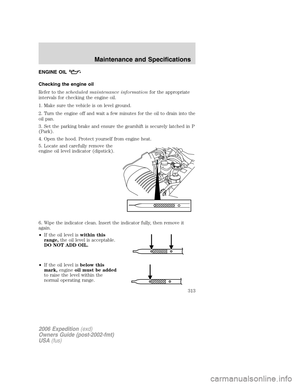 FORD EXPEDITION 2006 2.G Owners Manual ENGINE OIL
Checking the engine oil
Refer to thescheduled maintenance informationfor the appropriate
intervals for checking the engine oil.
1. Make sure the vehicle is on level ground.
2. Turn the engi FORD EXPEDITION 2006 2.G Owners Manual ENGINE OIL
Checking the engine oil
Refer to thescheduled maintenance informationfor the appropriate
intervals for checking the engine oil.
1. Make sure the vehicle is on level ground.
2. Turn the engi