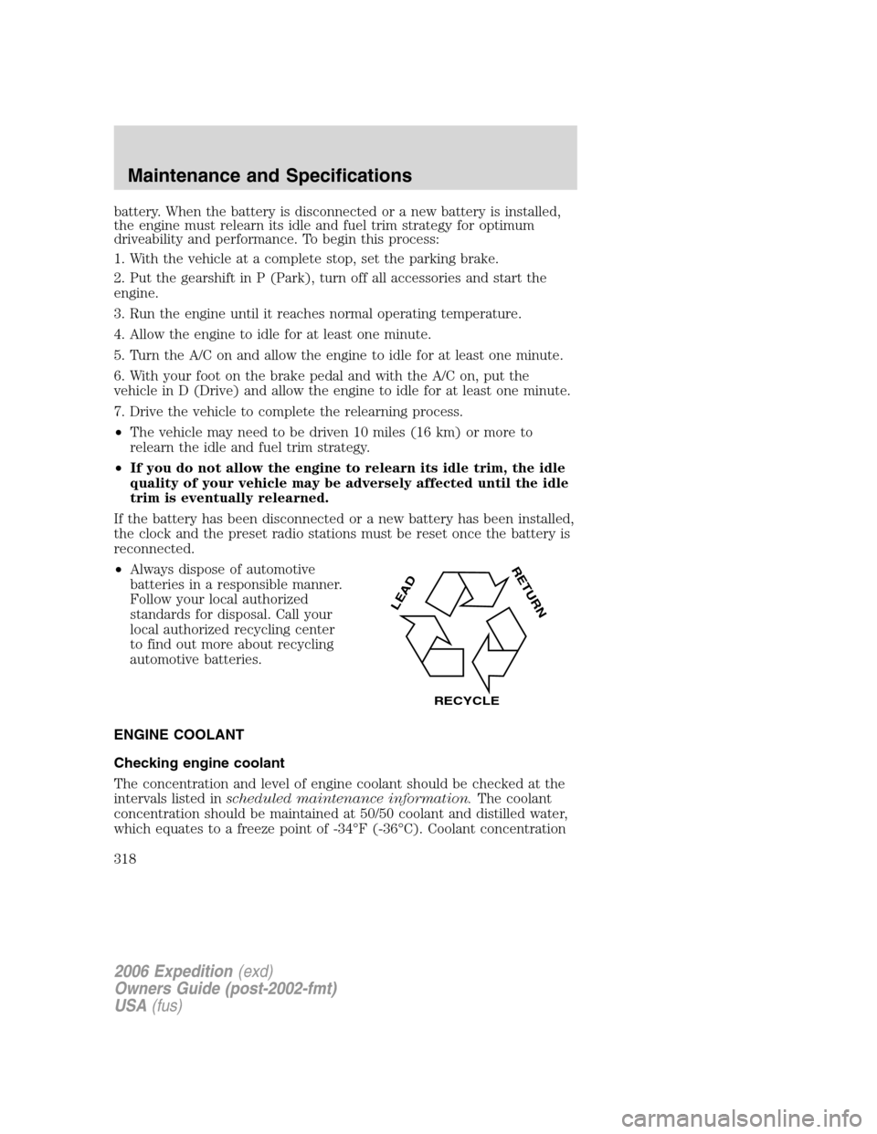 FORD EXPEDITION 2006 2.G Owners Manual battery. When the battery is disconnected or a new battery is installed,
the engine must relearn its idle and fuel trim strategy for optimum
driveability and performance. To begin this process:
1. Wit FORD EXPEDITION 2006 2.G Owners Manual battery. When the battery is disconnected or a new battery is installed,
the engine must relearn its idle and fuel trim strategy for optimum
driveability and performance. To begin this process:
1. Wit