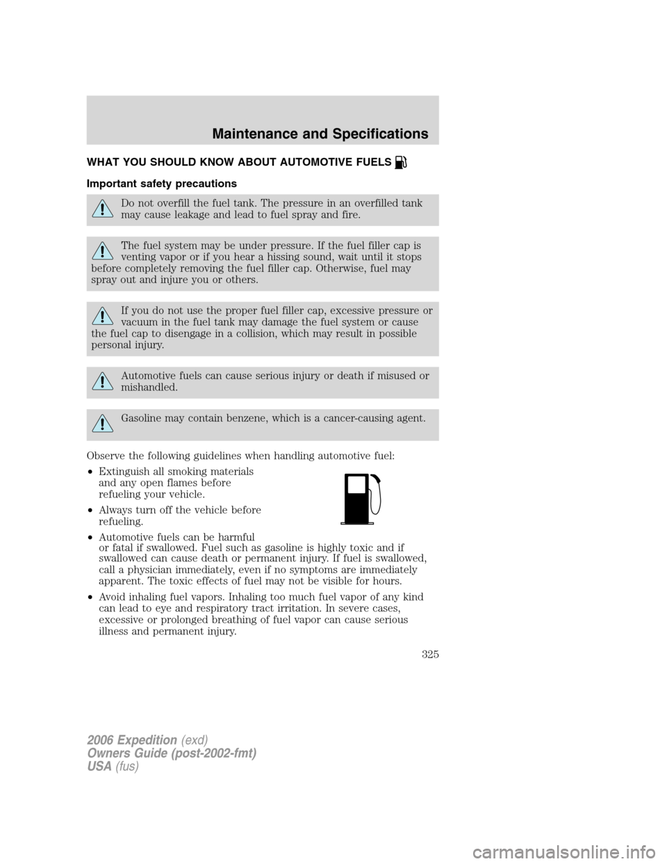 FORD EXPEDITION 2006 2.G Owners Manual WHAT YOU SHOULD KNOW ABOUT AUTOMOTIVE FUELS
Important safety precautions
Do not overfill the fuel tank. The pressure in an overfilled tank
may cause leakage and lead to fuel spray and fire.
The fuel s FORD EXPEDITION 2006 2.G Owners Manual WHAT YOU SHOULD KNOW ABOUT AUTOMOTIVE FUELS
Important safety precautions
Do not overfill the fuel tank. The pressure in an overfilled tank
may cause leakage and lead to fuel spray and fire.
The fuel s