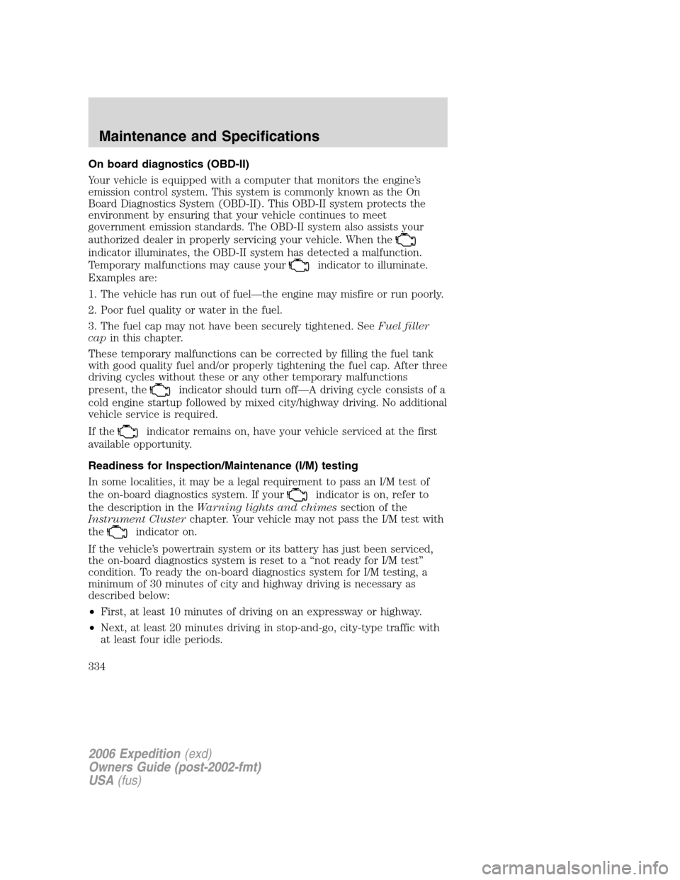 FORD EXPEDITION 2006 2.G Owners Manual On board diagnostics (OBD-II)
Your vehicle is equipped with a computer that monitors the engine’s
emission control system. This system is commonly known as the On
Board Diagnostics System (OBD-II). FORD EXPEDITION 2006 2.G Owners Manual On board diagnostics (OBD-II)
Your vehicle is equipped with a computer that monitors the engine’s
emission control system. This system is commonly known as the On
Board Diagnostics System (OBD-II).
