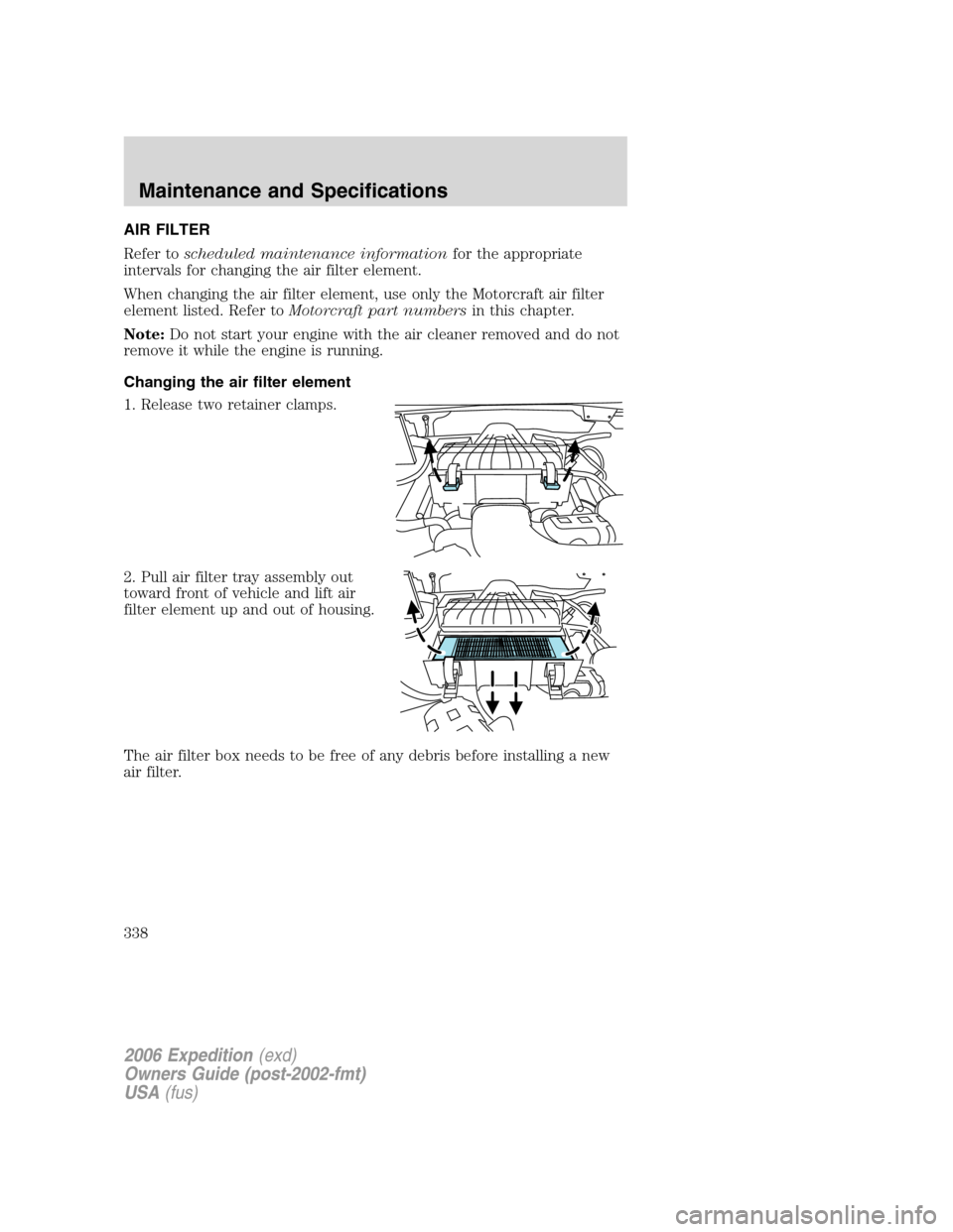 FORD EXPEDITION 2006 2.G Owners Manual AIR FILTER
Refer toscheduled maintenance informationfor the appropriate
intervals for changing the air filter element.
When changing the air filter element, use only the Motorcraft air filter
element FORD EXPEDITION 2006 2.G Owners Manual AIR FILTER
Refer toscheduled maintenance informationfor the appropriate
intervals for changing the air filter element.
When changing the air filter element, use only the Motorcraft air filter
element