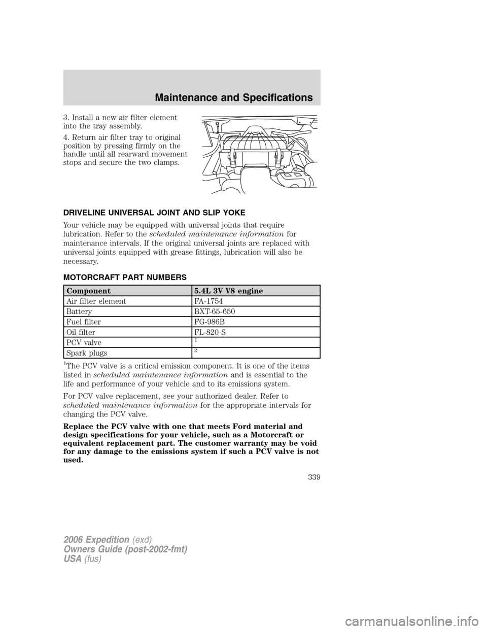 FORD EXPEDITION 2006 2.G Owners Manual 3. Install a new air filter element
into the tray assembly.
4. Return air filter tray to original
position by pressing firmly on the
handle until all rearward movement
stops and secure the two clamps. FORD EXPEDITION 2006 2.G Owners Manual 3. Install a new air filter element
into the tray assembly.
4. Return air filter tray to original
position by pressing firmly on the
handle until all rearward movement
stops and secure the two clamps.