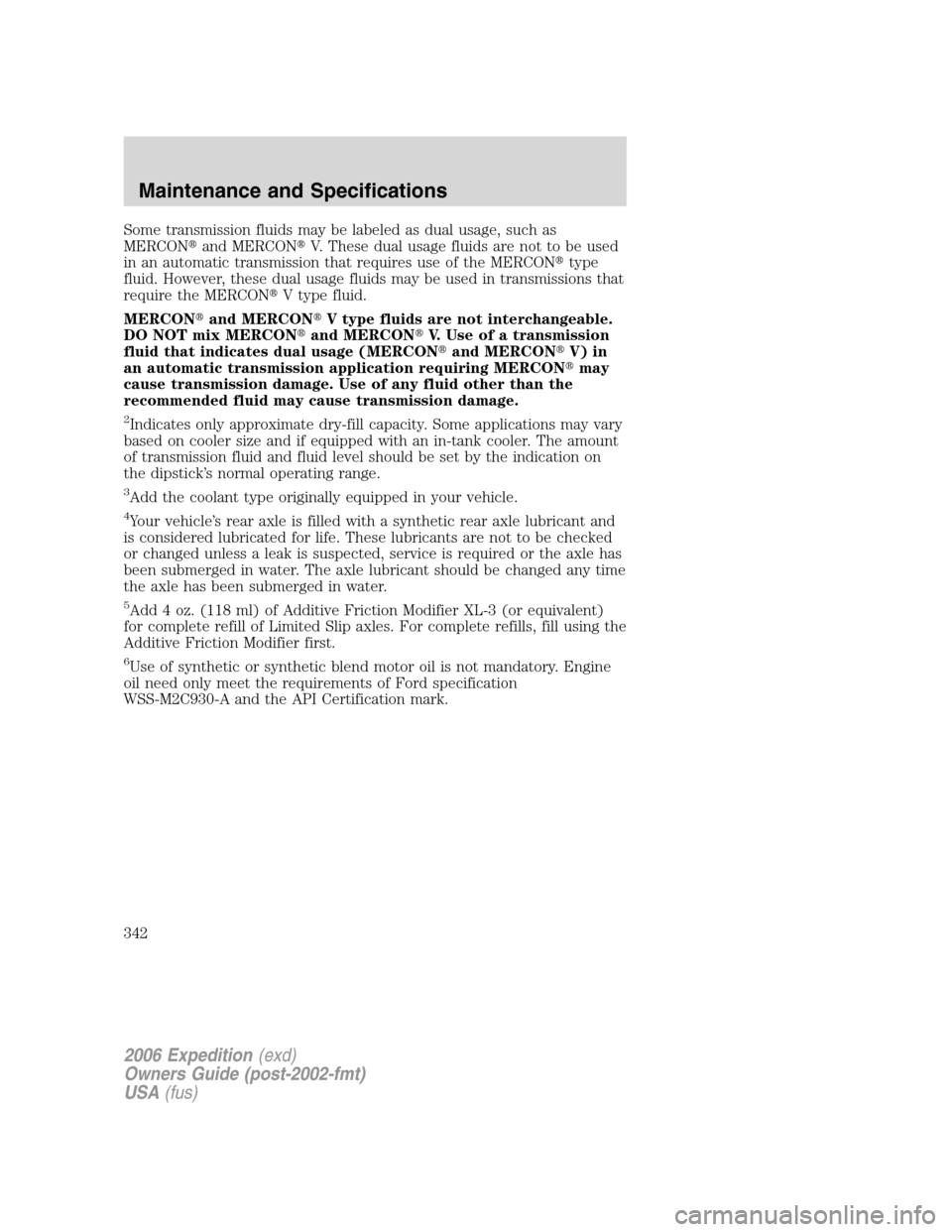 FORD EXPEDITION 2006 2.G Owners Manual Some transmission fluids may be labeled as dual usage, such as
MERCONand MERCONV. These dual usage fluids are not to be used
in an automatic transmission that requires use of the MERCONtype
fluid. 