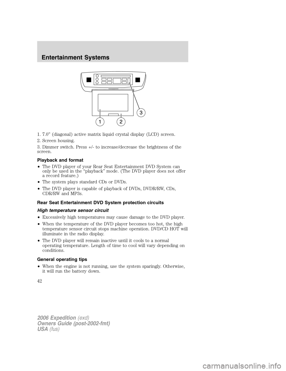 FORD EXPEDITION 2006 2.G Service Manual 1. 7.0” (diagonal) active matrix liquid crystal display (LCD) screen.
2. Screen housing.
3. Dimmer switch. Press +/- to increase/decrease the brightness of the
screen.
Playback and format
•The DVD