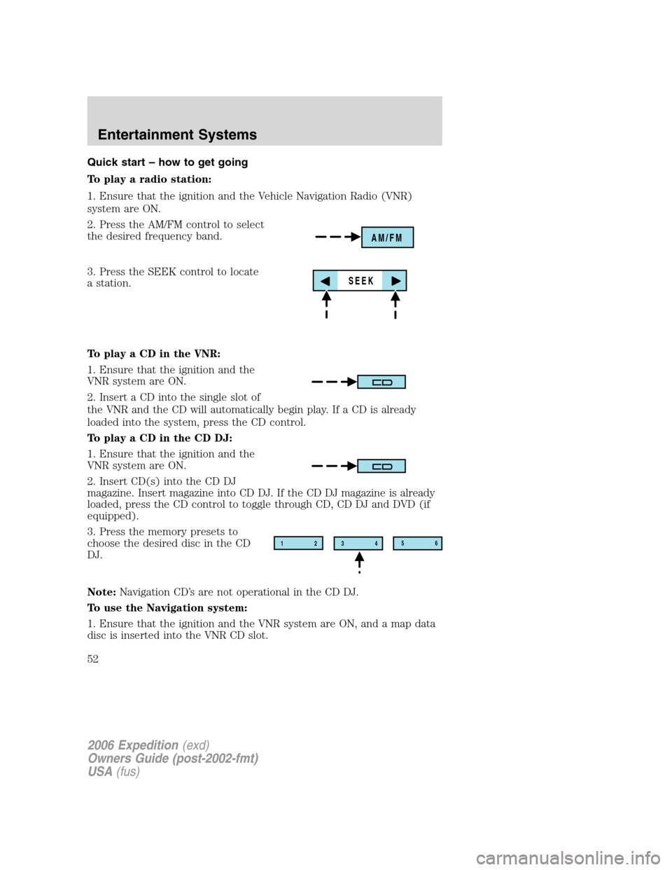 FORD EXPEDITION 2006 2.G Owners Manual Quick start – how to get going
To play a radio station:
1. Ensure that the ignition and the Vehicle Navigation Radio (VNR)
system are ON.
2. Press the AM/FM control to select
the desired frequency b FORD EXPEDITION 2006 2.G Owners Manual Quick start – how to get going
To play a radio station:
1. Ensure that the ignition and the Vehicle Navigation Radio (VNR)
system are ON.
2. Press the AM/FM control to select
the desired frequency b